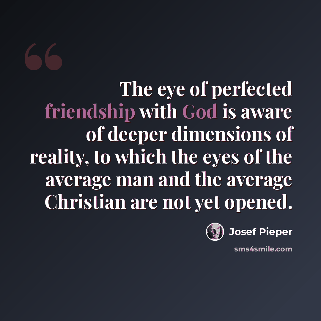 “The eye of perfected friendship with God is aware of deeper dimensions of reality, to which the eyes of the average man and the average Christian are not yet opened.” quote by Josef Pieper