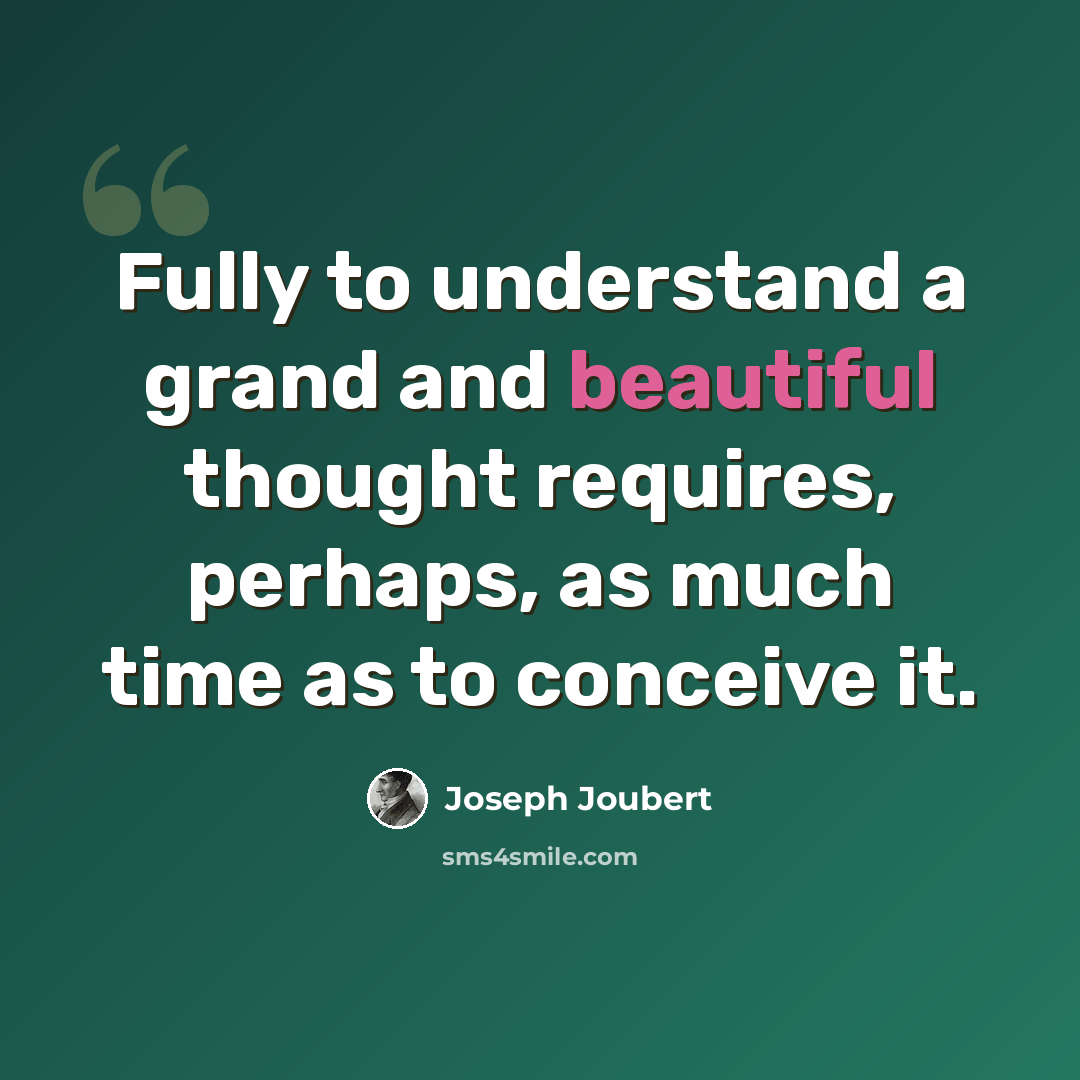 “Fully to understand a grand and beautiful thought requires, perhaps, as much time as to conceive it.” quote by Joseph Joubert
