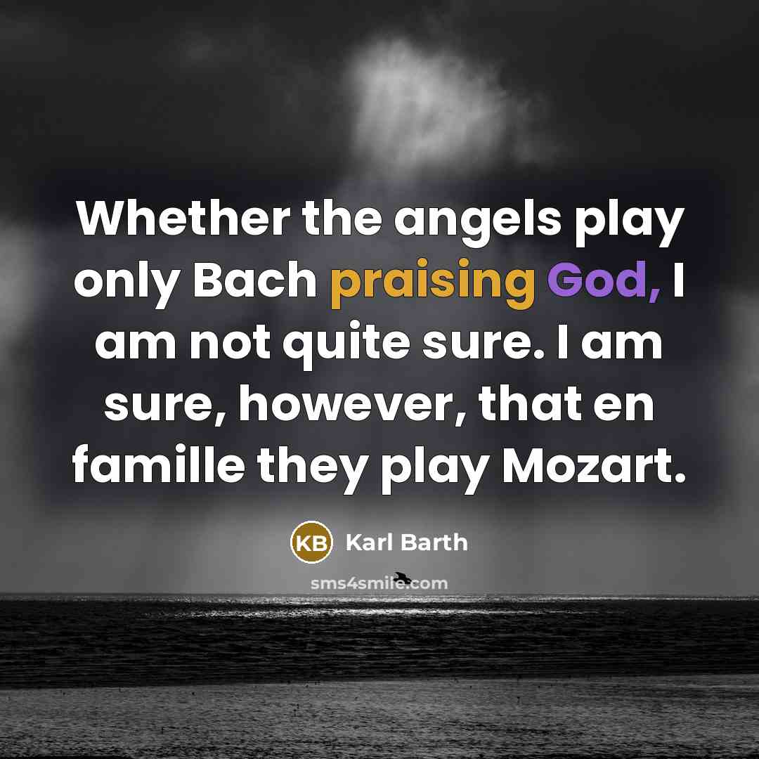 “Whether the angels play only Bach praising God, I am not quite sure. I am sure, however, that en famille they play Mozart.” quote by Karl Barth