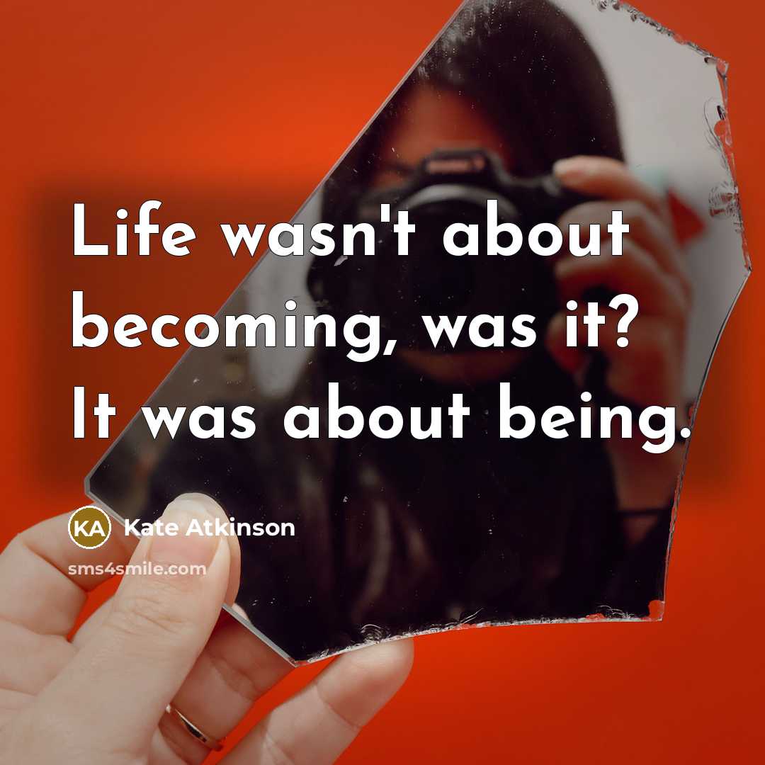 “Life wasn't about becoming, was it? It was about being.” quote by Kate Atkinson