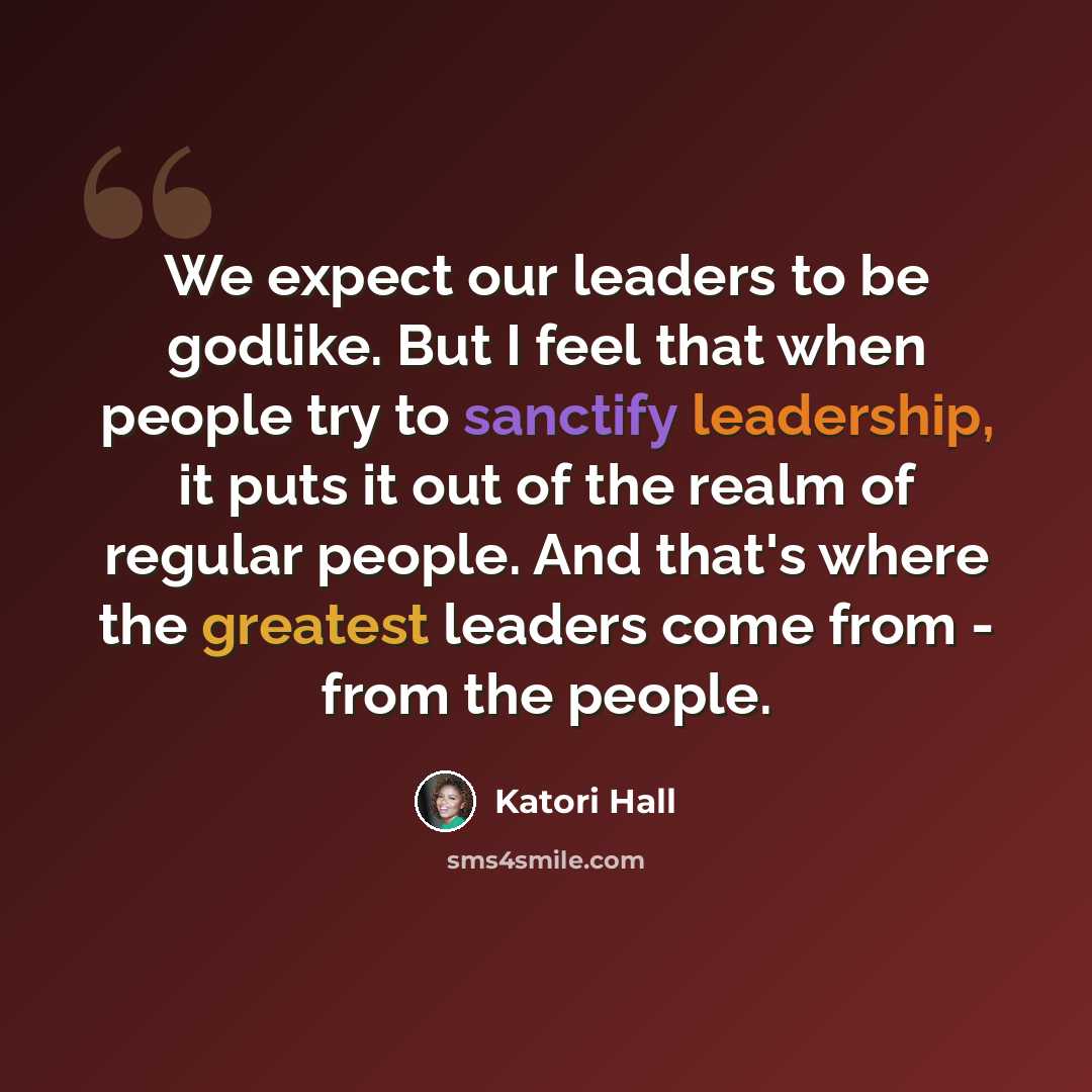 “We expect our leaders to be godlike. But I feel that when people try to sanctify leadership, it puts it out of the realm of regular people. And that's where the greatest leaders come from - from the people.” quote by Katori Hall