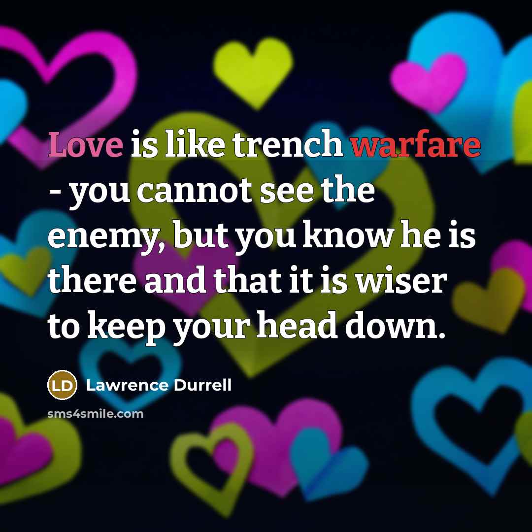 “Love is like trench warfare - you cannot see the enemy, but you know he is there and that it is wiser to keep your head down.” quote by Lawrence Durrell