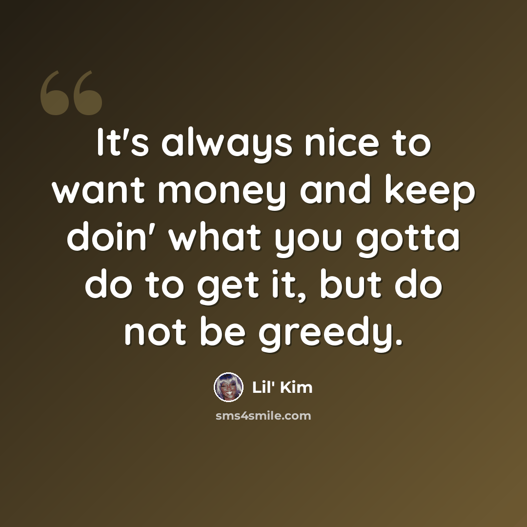 “It's always nice to want money and keep doin' what you gotta do to get it, but do not be greedy.” quote by Lil' Kim