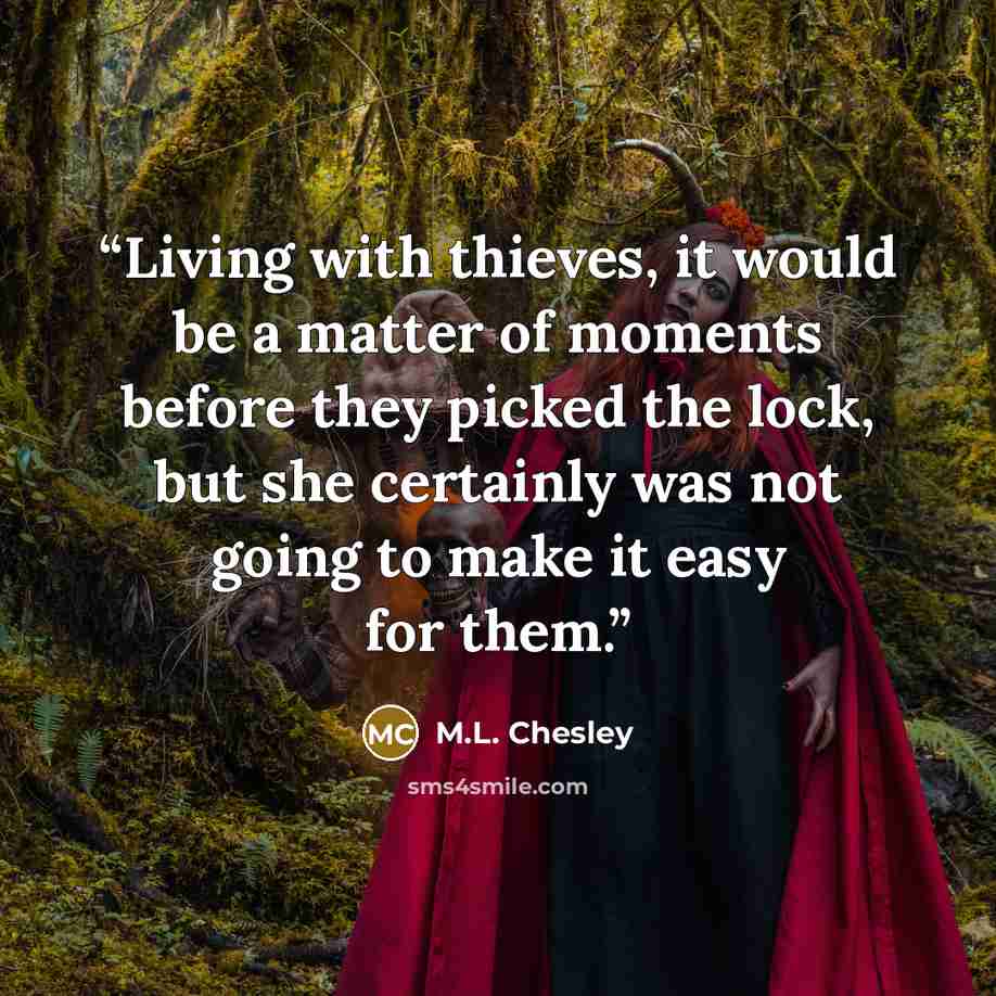 “Living with thieves, it would be a matter of moments before they picked the lock, but she certainly was not going to make it easy for them.” quote by M.L. Chesley