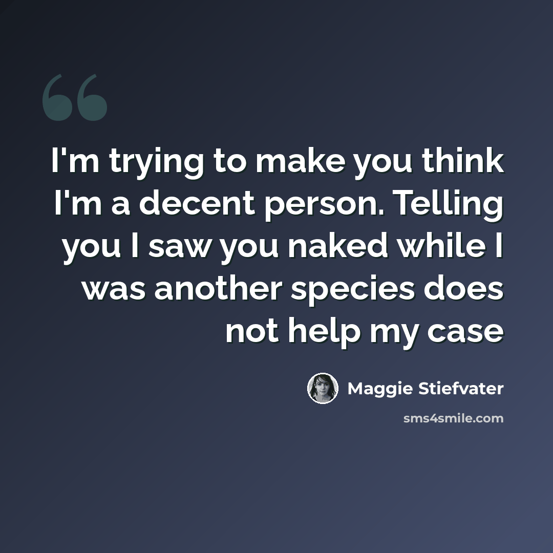 “I'm trying to make you think I'm a decent person. Telling you I saw you naked while I was another species does not help my case” quote by Maggie Stiefvater