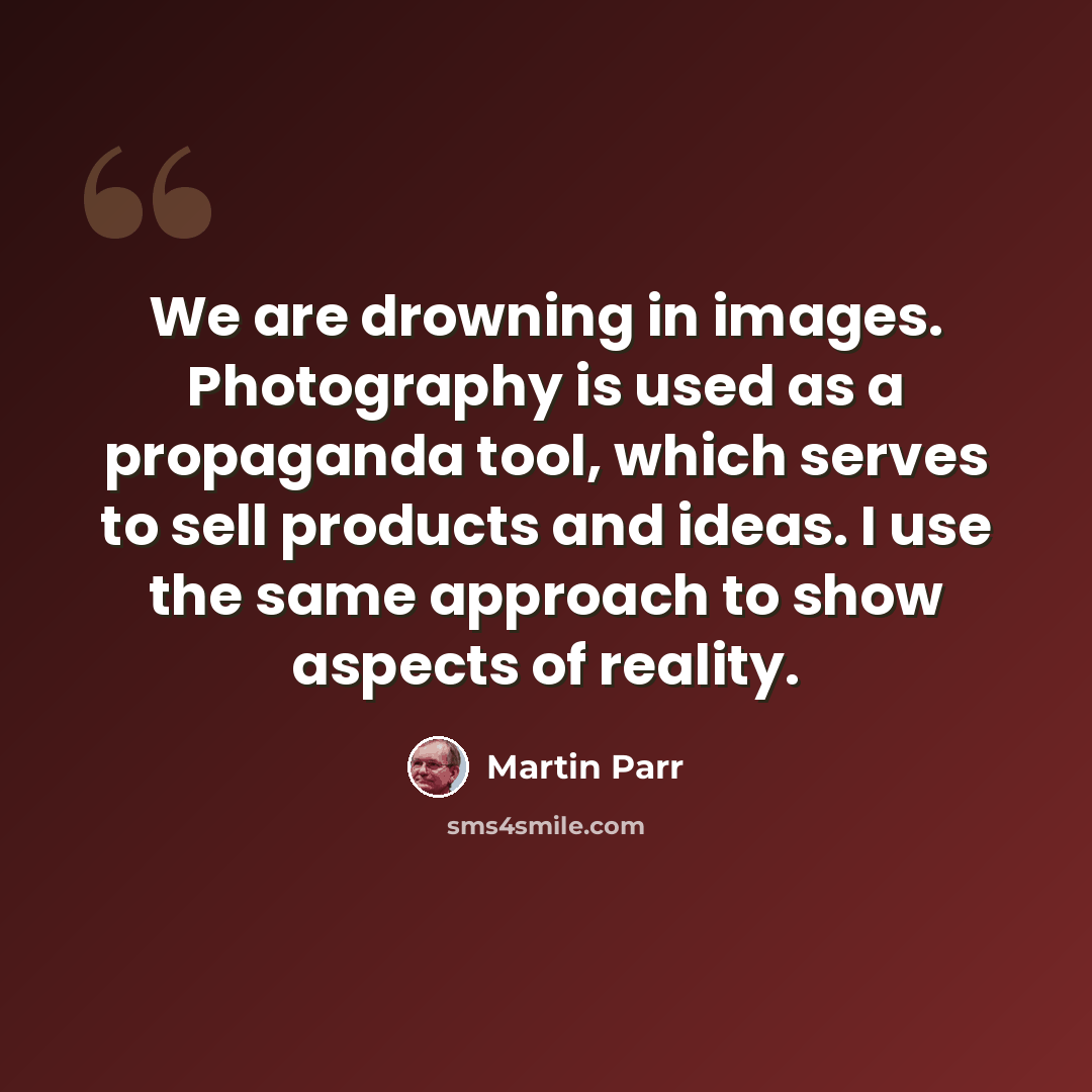 “We are drowning in images. Photography is used as a propaganda tool, which serves to sell products and ideas. I use the same approach to show aspects of reality.” quote by Martin Parr