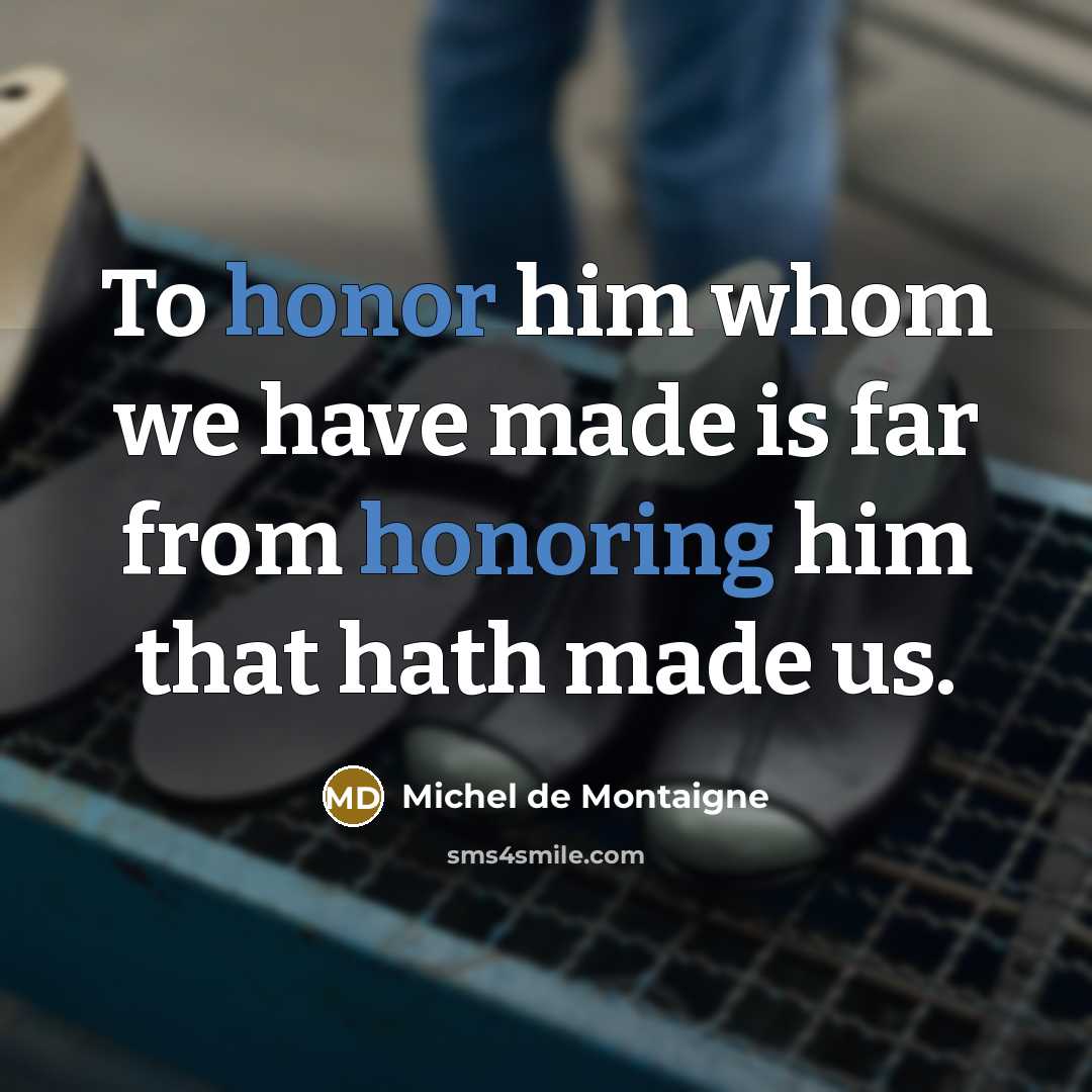 “To honor him whom we have made is far from honoring him that hath made us.” quote by Michel de Montaigne