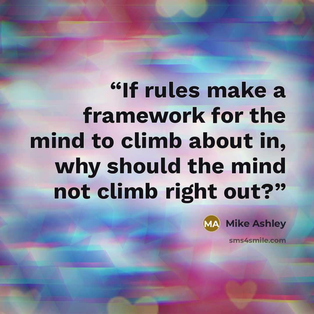 “If rules make a framework for the mind to climb about in, why should the mind not climb right out?” quote by Mike Ashley