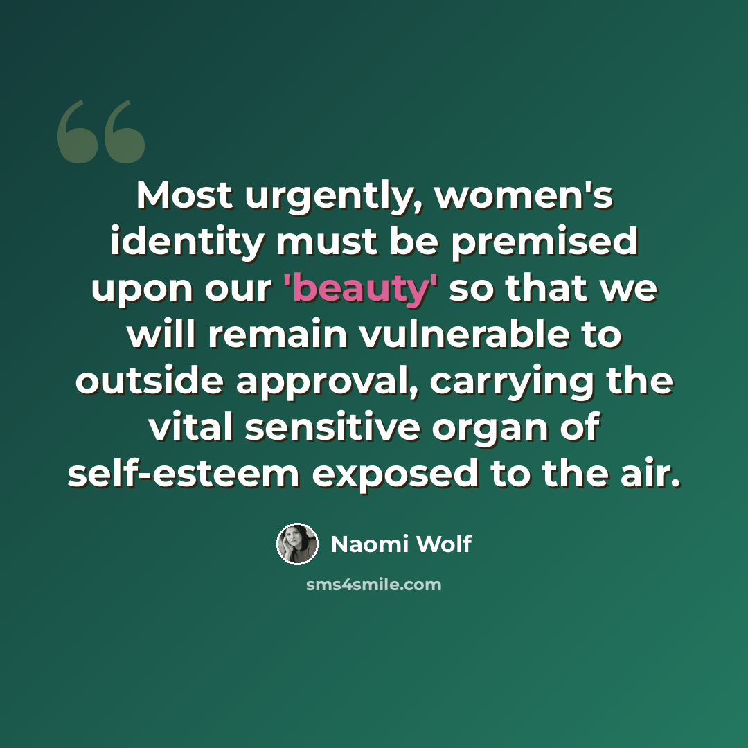 “Most urgently, women's identity must be premised upon our 'beauty' so that we will remain vulnerable to outside approval, carrying the vital sensitive organ of self-esteem exposed to the air.” quote by Naomi Wolf