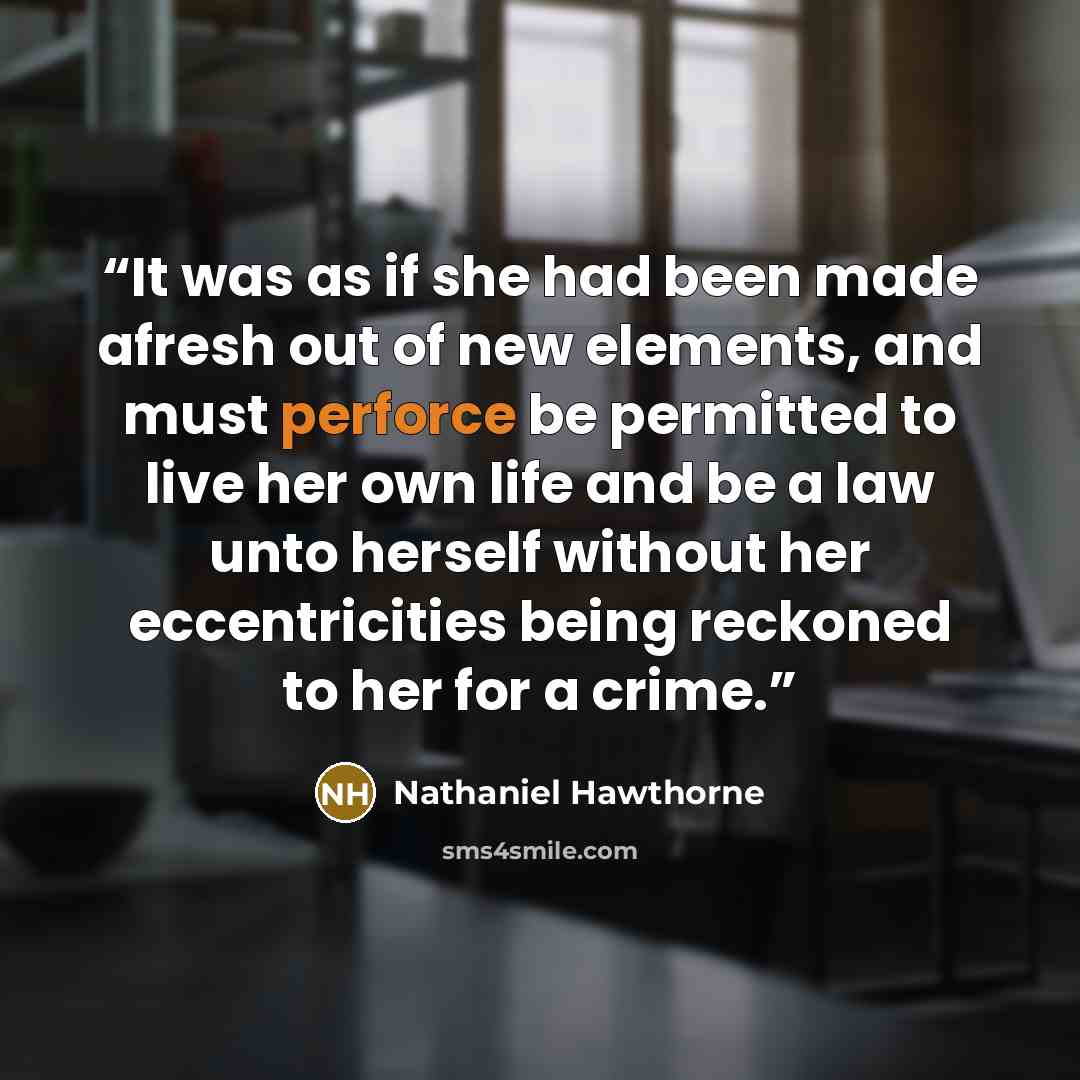 “It was as if she had been made afresh out of new elements, and must perforce be permitted to live her own life and be a law unto herself without her eccentricities being reckoned to her for a crime.” quote by Nathaniel Hawthorne