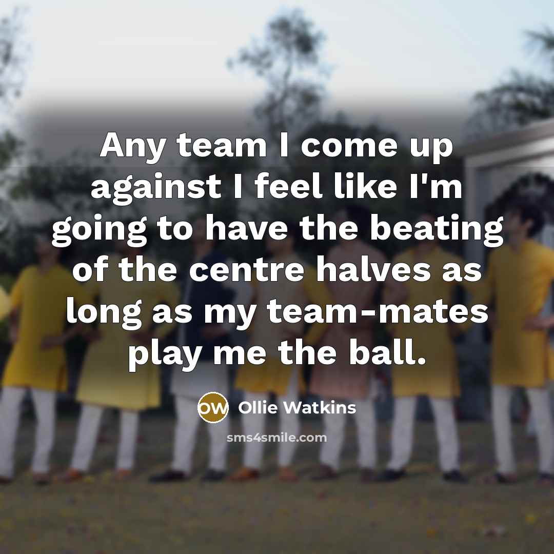“Any team I come up against I feel like I'm going to have the beating of the centre halves as long as my team-mates play me the ball.” quote by Ollie Watkins