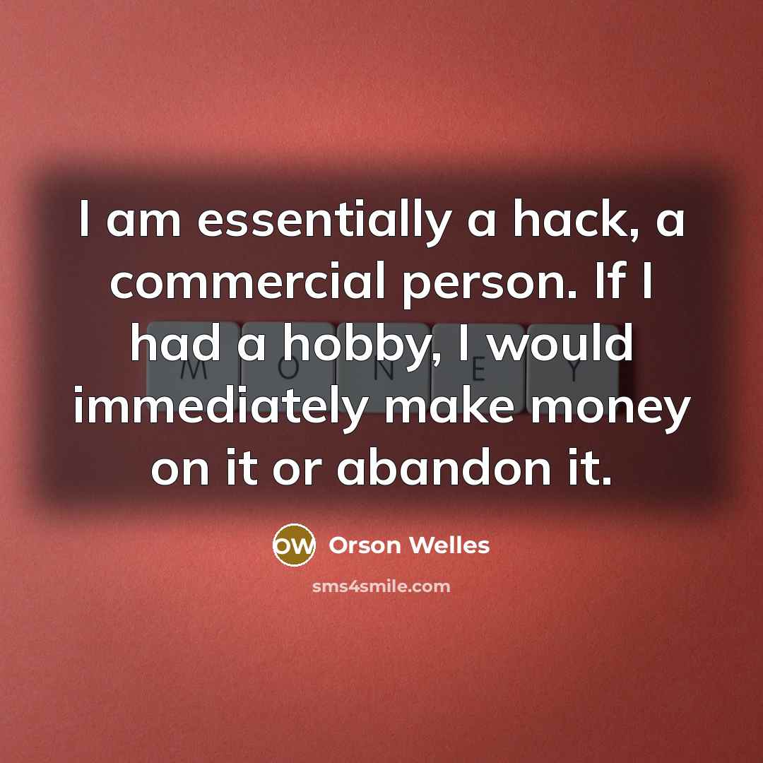 “I am essentially a hack, a commercial person. If I had a hobby, I would immediately make money on it or abandon it.” quote by Orson Welles