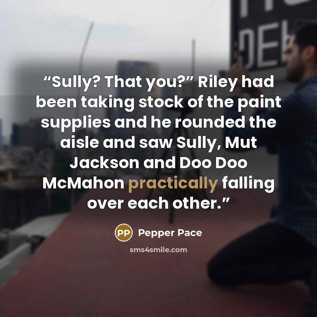“Sully? That you?” Riley had been taking stock of the paint supplies and he rounded the aisle and saw Sully, Mut Jackson and Doo Doo McMahon practically falling over each other.” quote by Pepper Pace