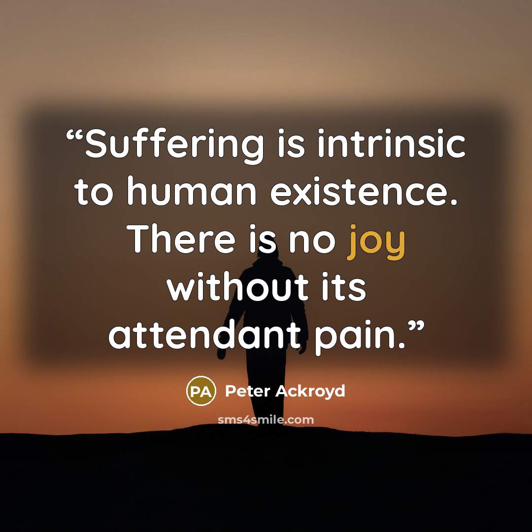 “Suffering is intrinsic to human existence. There is no joy without its attendant pain.” quote by Peter Ackroyd