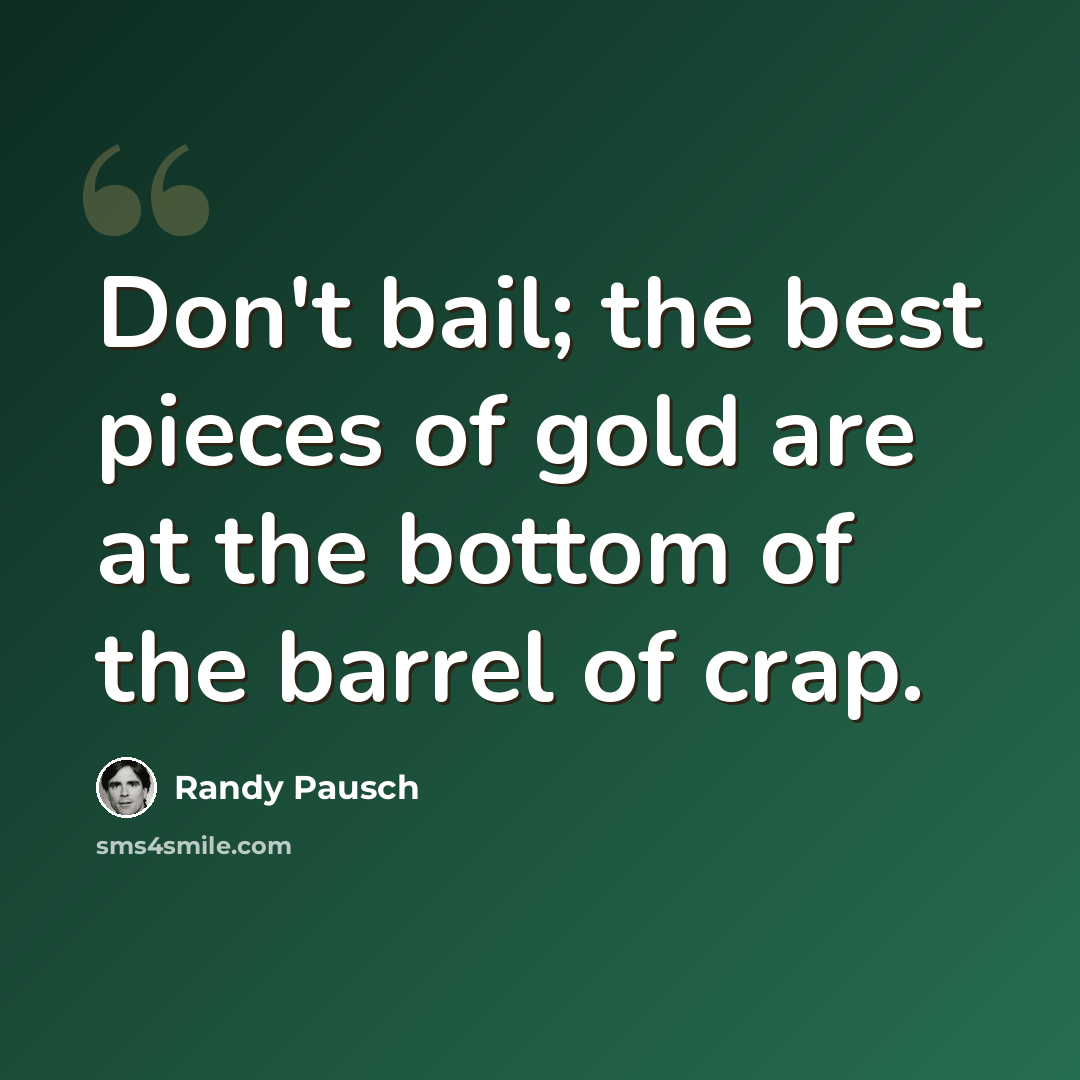 “Don't bail; the best pieces of gold are at the bottom of the barrel of crap.” quote by Randy Pausch