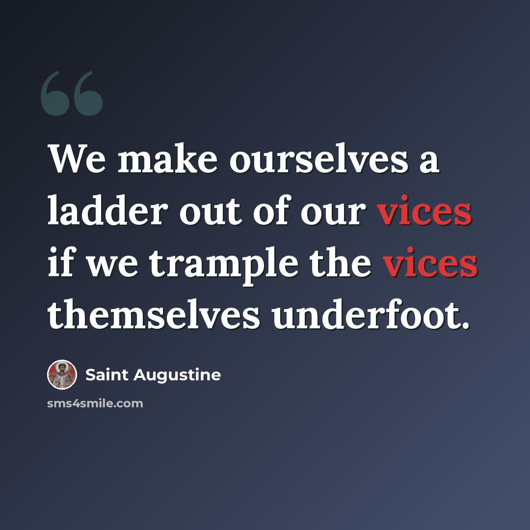 “We make ourselves a ladder out of our vices if we trample the vices themselves underfoot.” quote by Saint Augustine