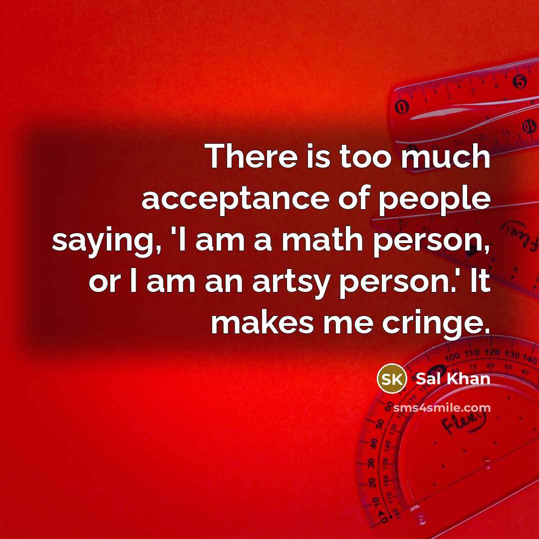 “There is too much acceptance of people saying, 'I am a math person, or I am an artsy person.' It makes me cringe.” quote by Sal Khan