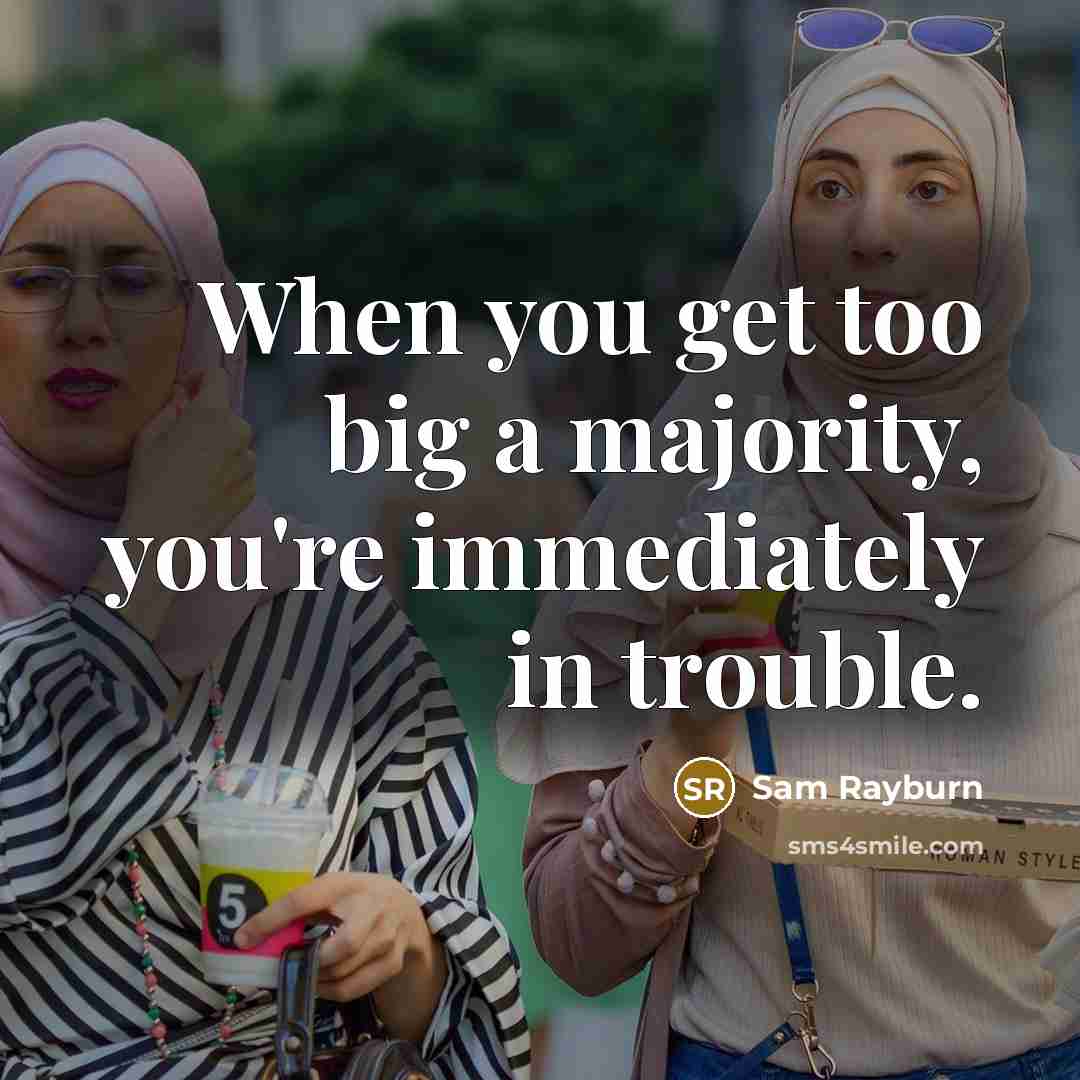 “When you get too big a majority, you're immediately in trouble.” quote by Sam Rayburn