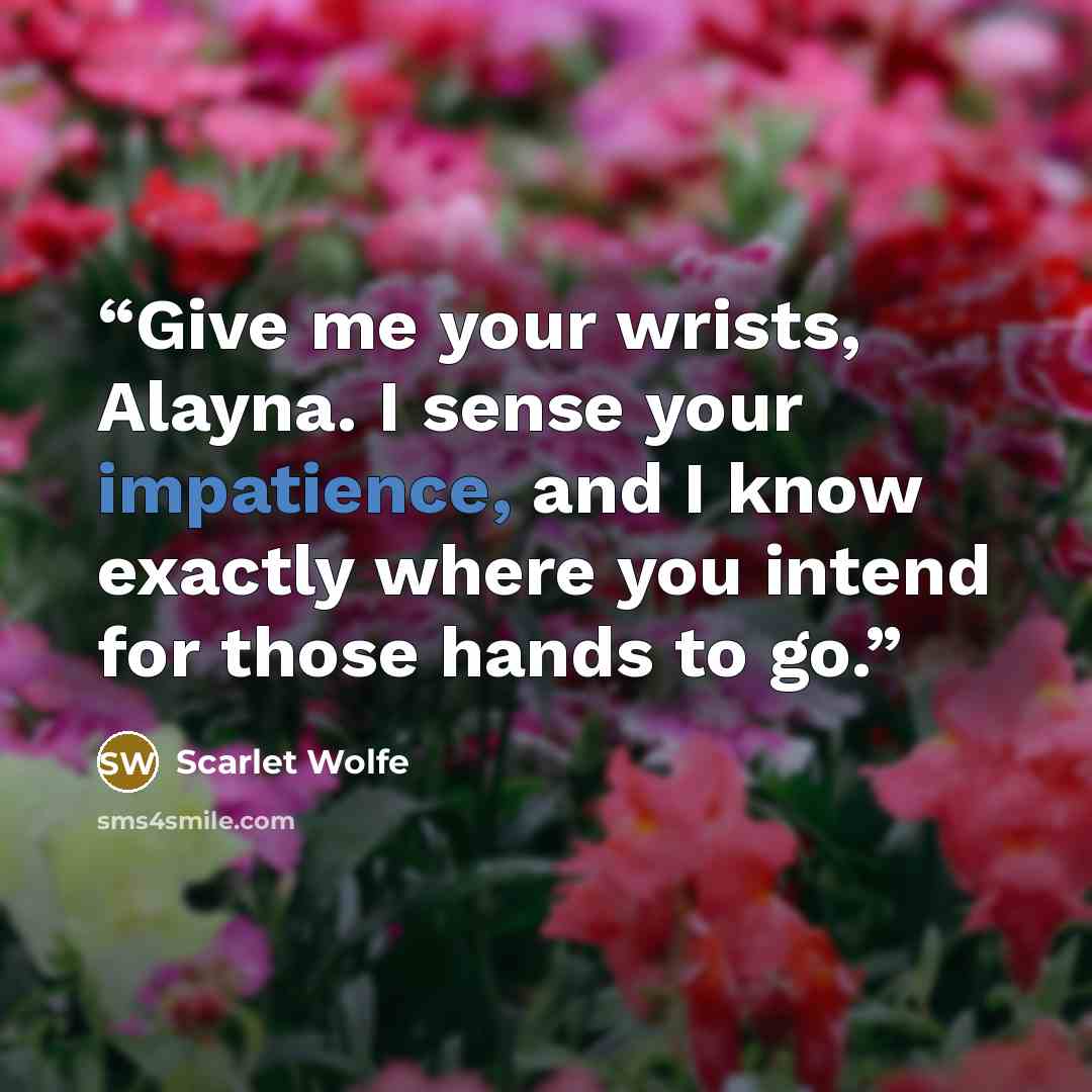 “Give me your wrists, Alayna. I sense your impatience, and I know exactly where you intend for those hands to go.” quote by Scarlet Wolfe