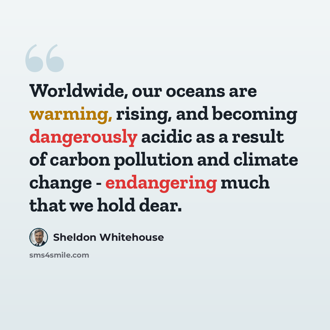“Worldwide, our oceans are warming, rising, and becoming dangerously acidic as a result of carbon pollution and climate change - endangering much that we hold dear.” quote by Sheldon Whitehouse