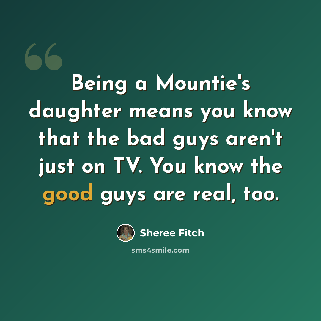 “Being a Mountie's daughter means you know that the bad guys aren't just on TV. You know the good guys are real, too.” quote by Sheree Fitch