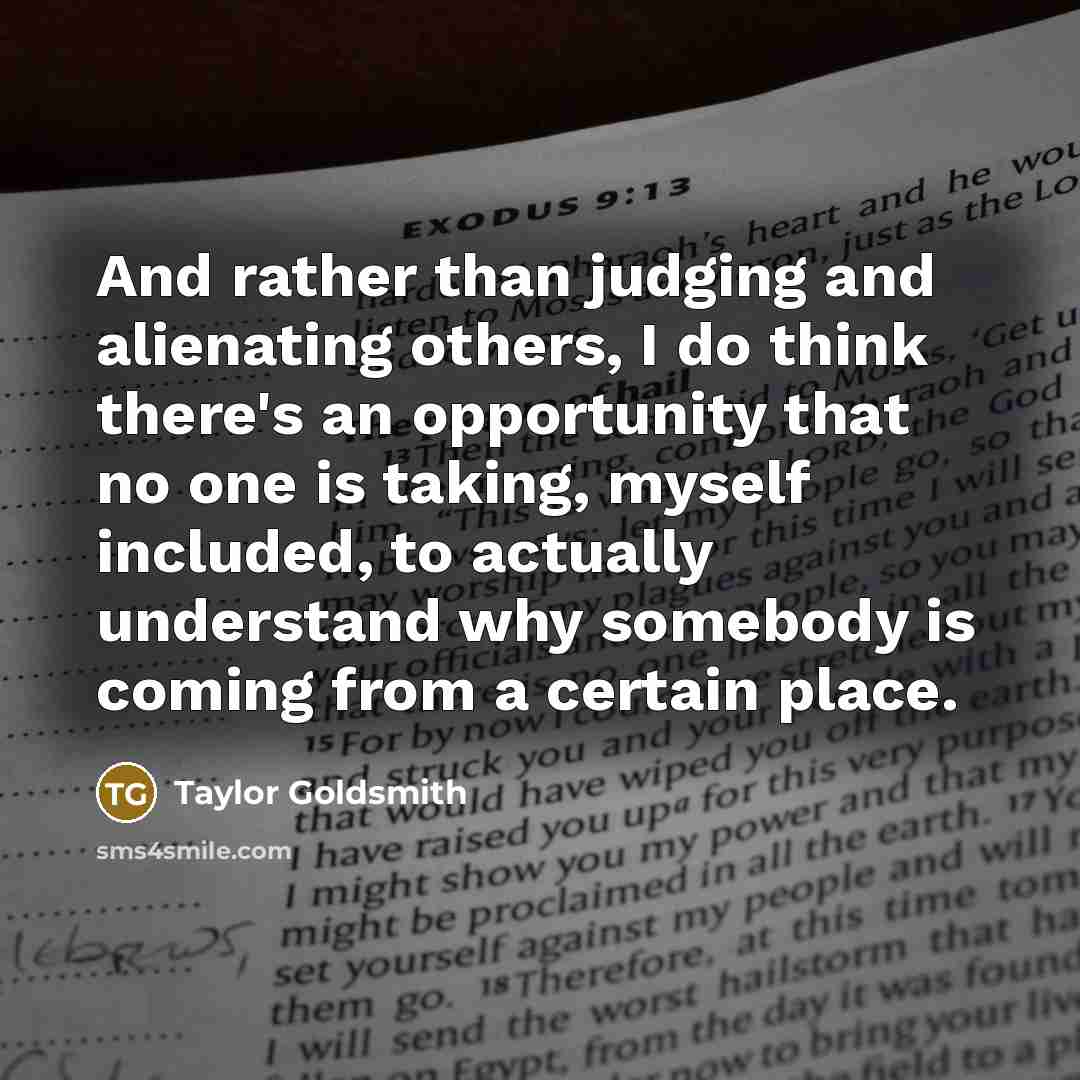 “And rather than judging and alienating others, I do think there's an opportunity that no one is taking, myself included, to actually understand why somebody is coming from a certain place.” quote by Taylor Goldsmith