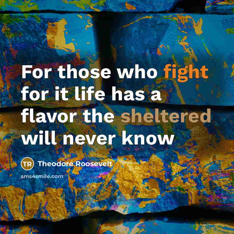 “For those who fight for it life has a flavor the sheltered will never know” quote by Theodore Roosevelt