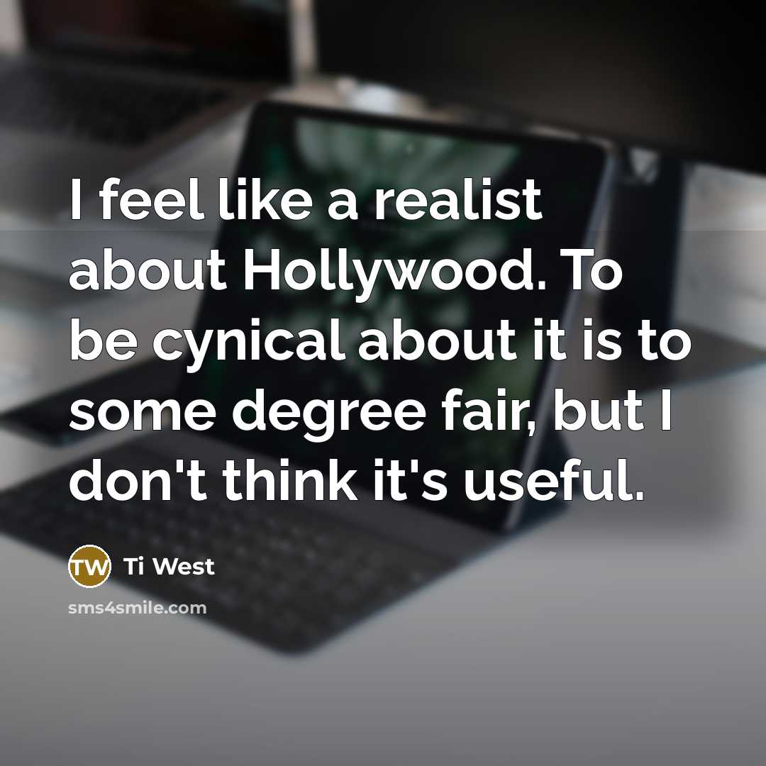 “I feel like a realist about Hollywood. To be cynical about it is to some degree fair, but I don't think it's useful.” quote by Ti West