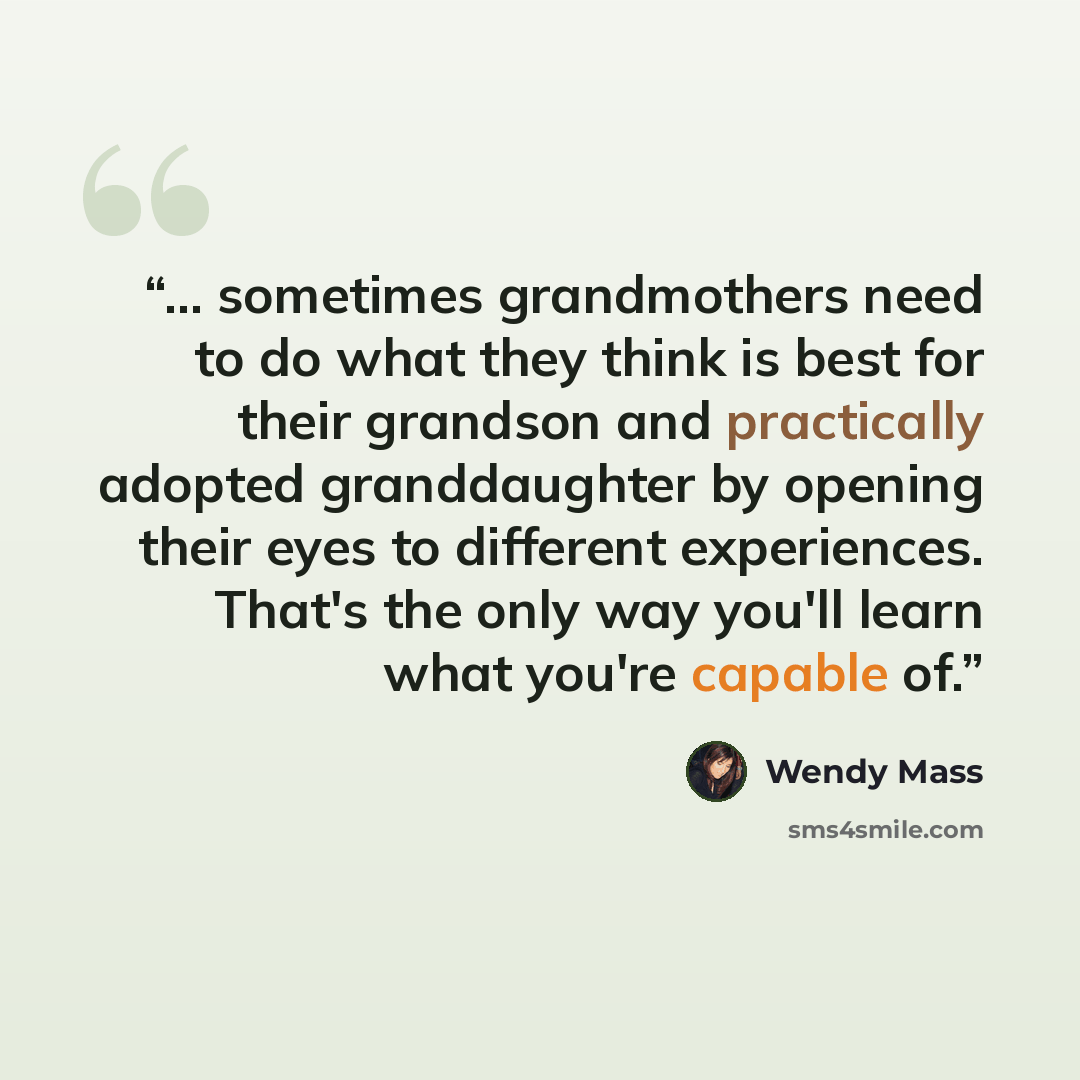 “... sometimes grandmothers need to do what they think is best for their grandson and practically adopted granddaughter by opening their eyes to different experiences. That's the only way you'll learn what you're capable of.” quote by Wendy Mass