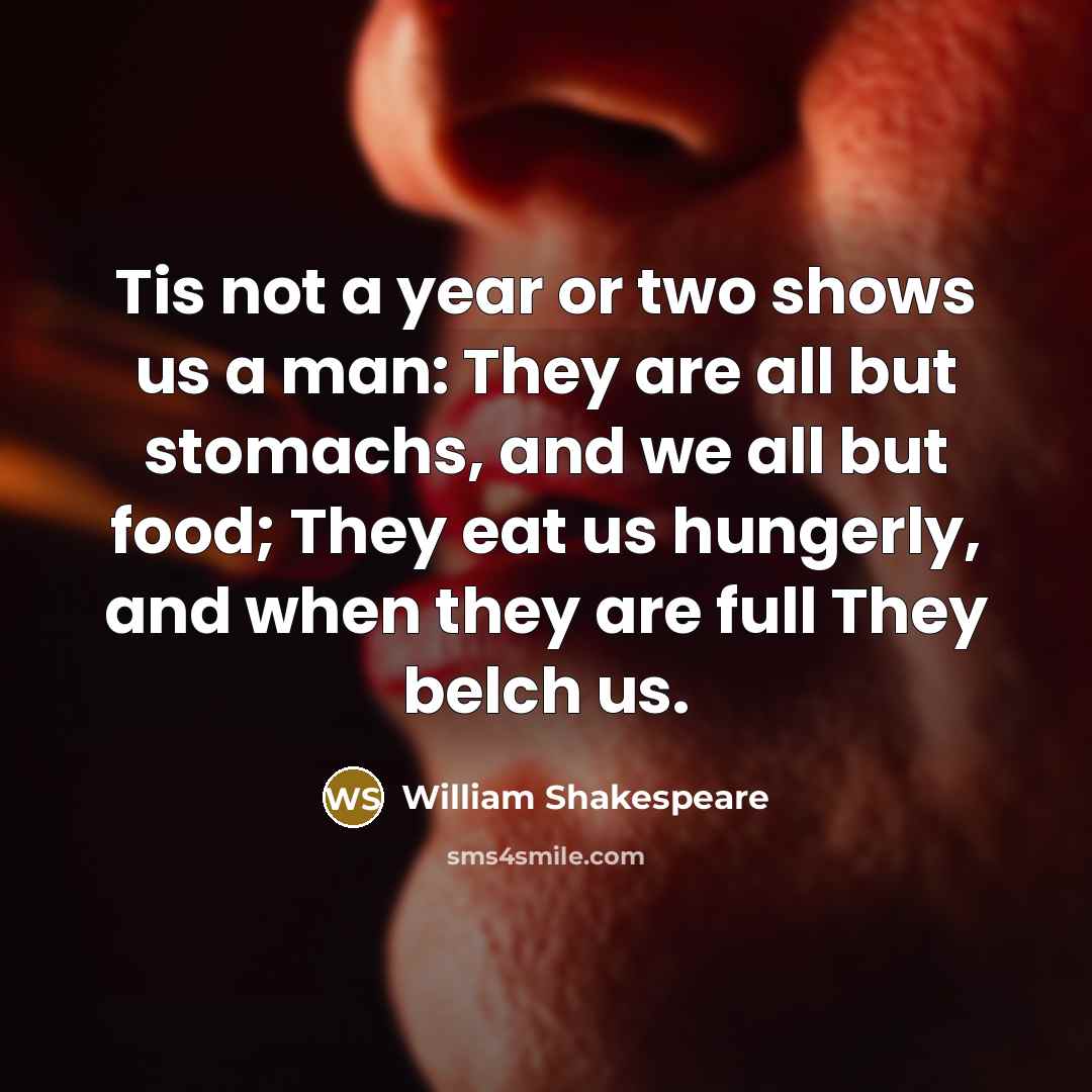 “Tis not a year or two shows us a man: They are all but stomachs, and we all but food; They eat us hungerly, and when they are full They belch us.” quote by William Shakespeare