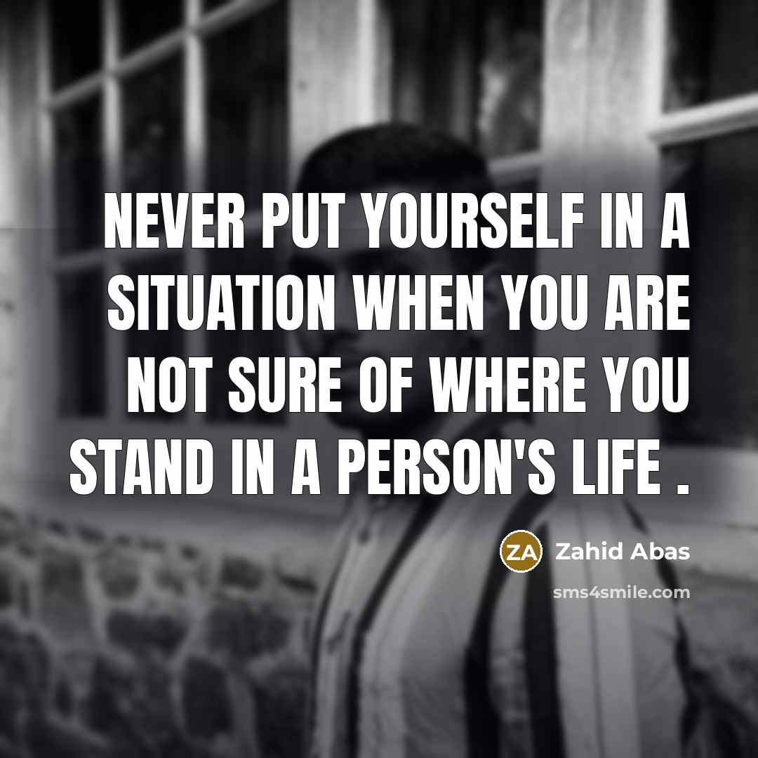 “Never put yourself in a situation when you are not sure of where you stand in a person's life .” quote by Zahid Abas