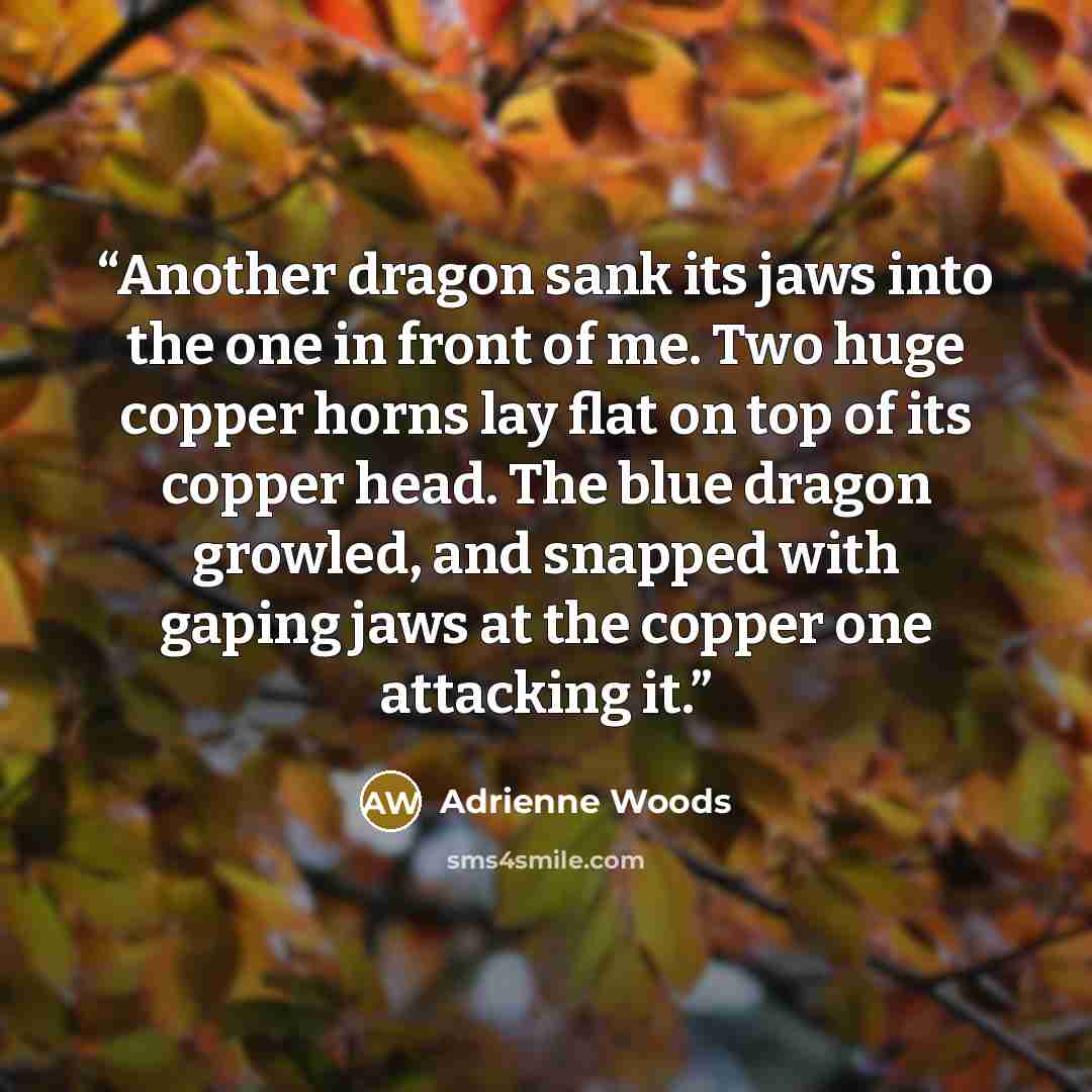 “Another dragon sank its jaws into the one in front of me. Two huge copper horns lay flat on top of its copper head. The blue dragon growled, and snapped with gaping jaws at the copper one attacking it.” quote by Adrienne Woods