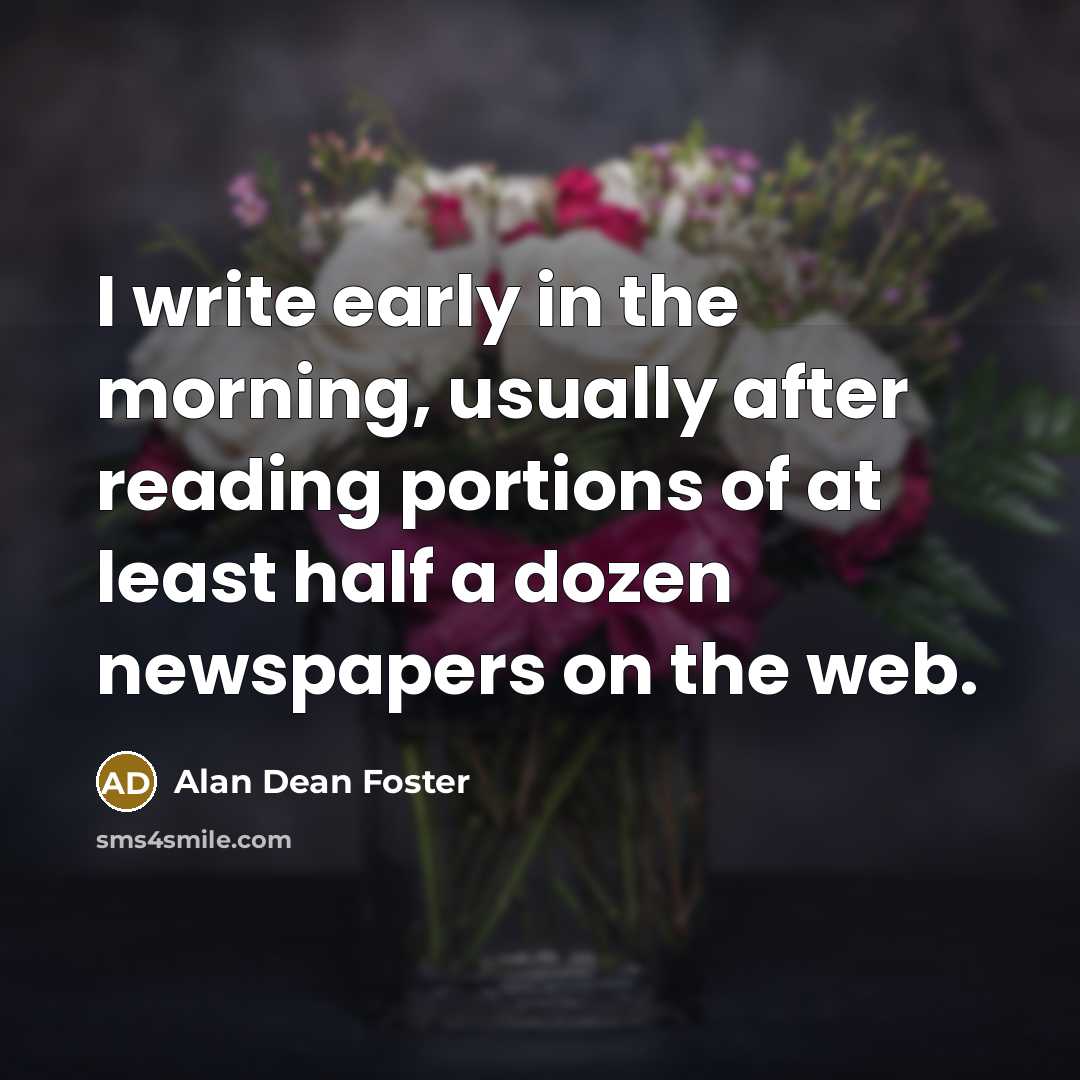 “I write early in the morning, usually after reading portions of at least half a dozen newspapers on the web.” quote by Alan Dean Foster