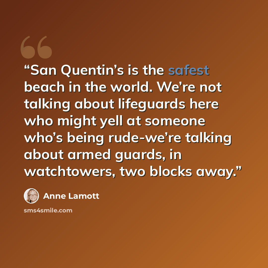 “San Quentin’s is the safest beach in the world. We’re not talking about lifeguards here who might yell at someone who’s being rude-we’re talking about armed guards, in watchtowers, two blocks away.” quote by Anne Lamott