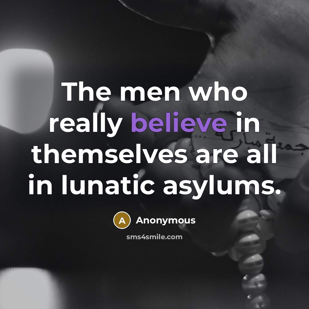 “The men who really believe in themselves are all in lunatic asylums.” quote by Anonymous