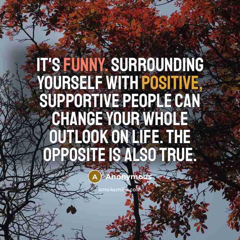 “It's funny. Surrounding yourself with positive, supportive people can change your whole outlook on life. The opposite is also true.” quote by Anonymous