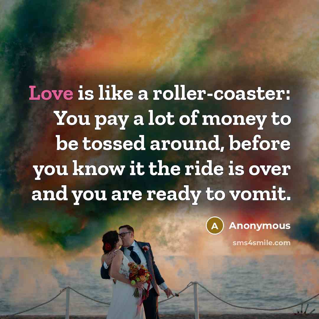 “Love is like a roller-coaster: You pay a lot of money to be tossed around, before you know it the ride is over and you are ready to vomit.” quote by Anonymous