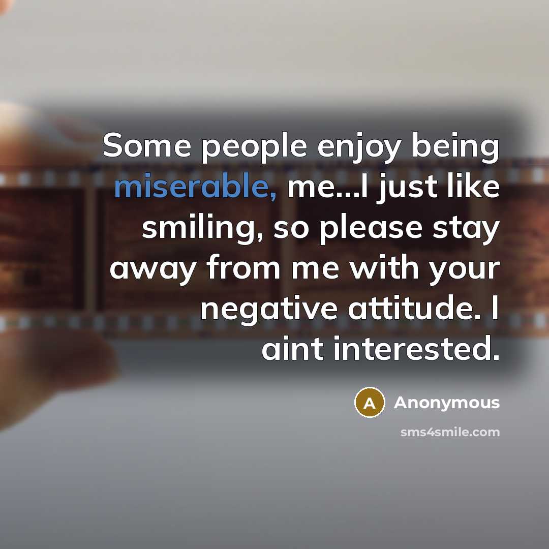 “Some people enjoy being miserable, me…I just like smiling, so please stay away from me with your negative attitude. I aint interested.” quote by Anonymous