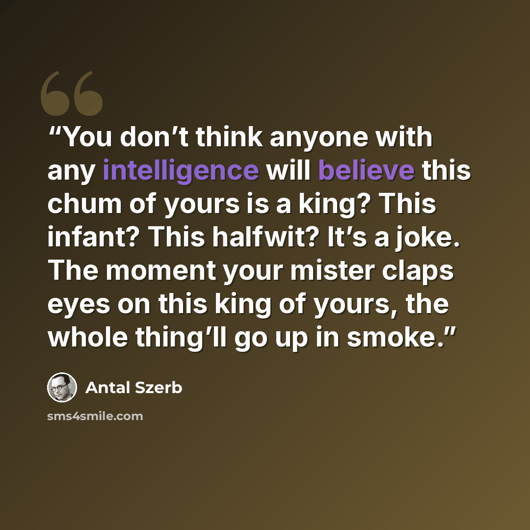 “You don’t think anyone with any intelligence will believe this chum of yours is a king? This infant? This halfwit? It’s a joke. The moment your mister claps eyes on this king of yours, the whole thing’ll go up in smoke.” quote by Antal Szerb