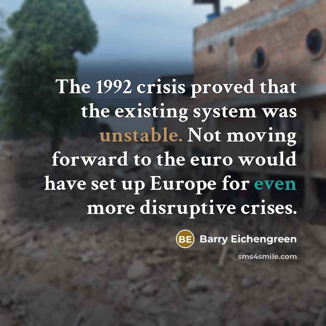 “The 1992 crisis proved that the existing system was unstable. Not moving forward to the euro would have set up Europe for even more disruptive crises.” quote by Barry Eichengreen