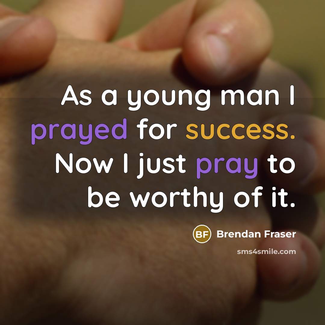 “As a young man I prayed for success. Now I just pray to be worthy of it.” quote by Brendan Fraser