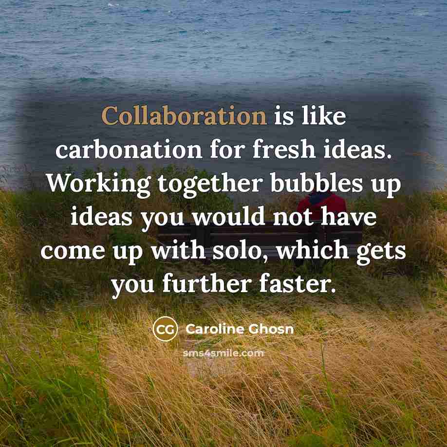 “Collaboration is like carbonation for fresh ideas. Working together bubbles up ideas you would not have come up with solo, which gets you further faster.” quote by Caroline Ghosn
