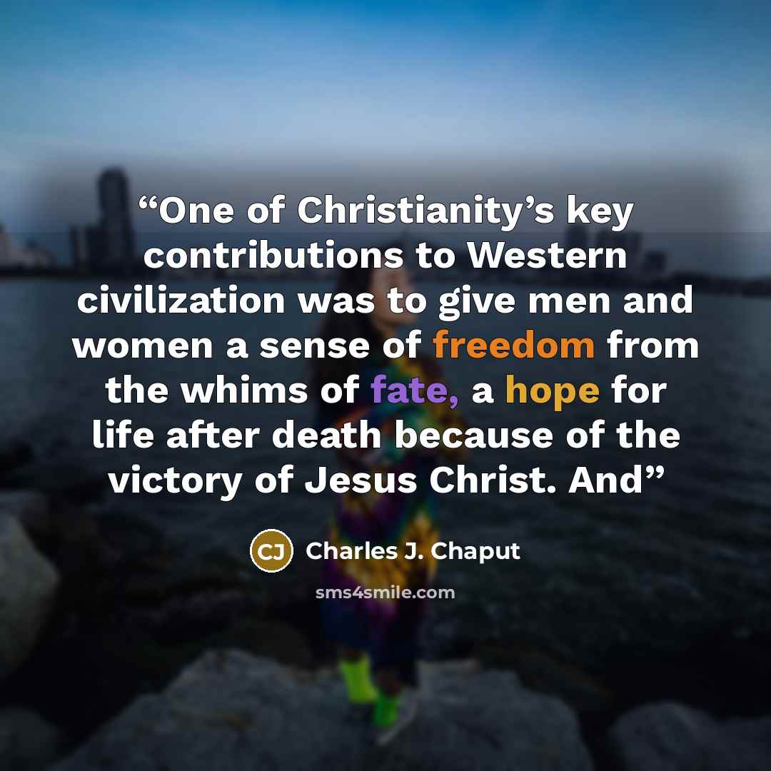 “One of Christianity’s key contributions to Western civilization was to give men and women a sense of freedom from the whims of fate, a hope for life after death because of the victory of Jesus Christ. And” quote by Charles J. Chaput