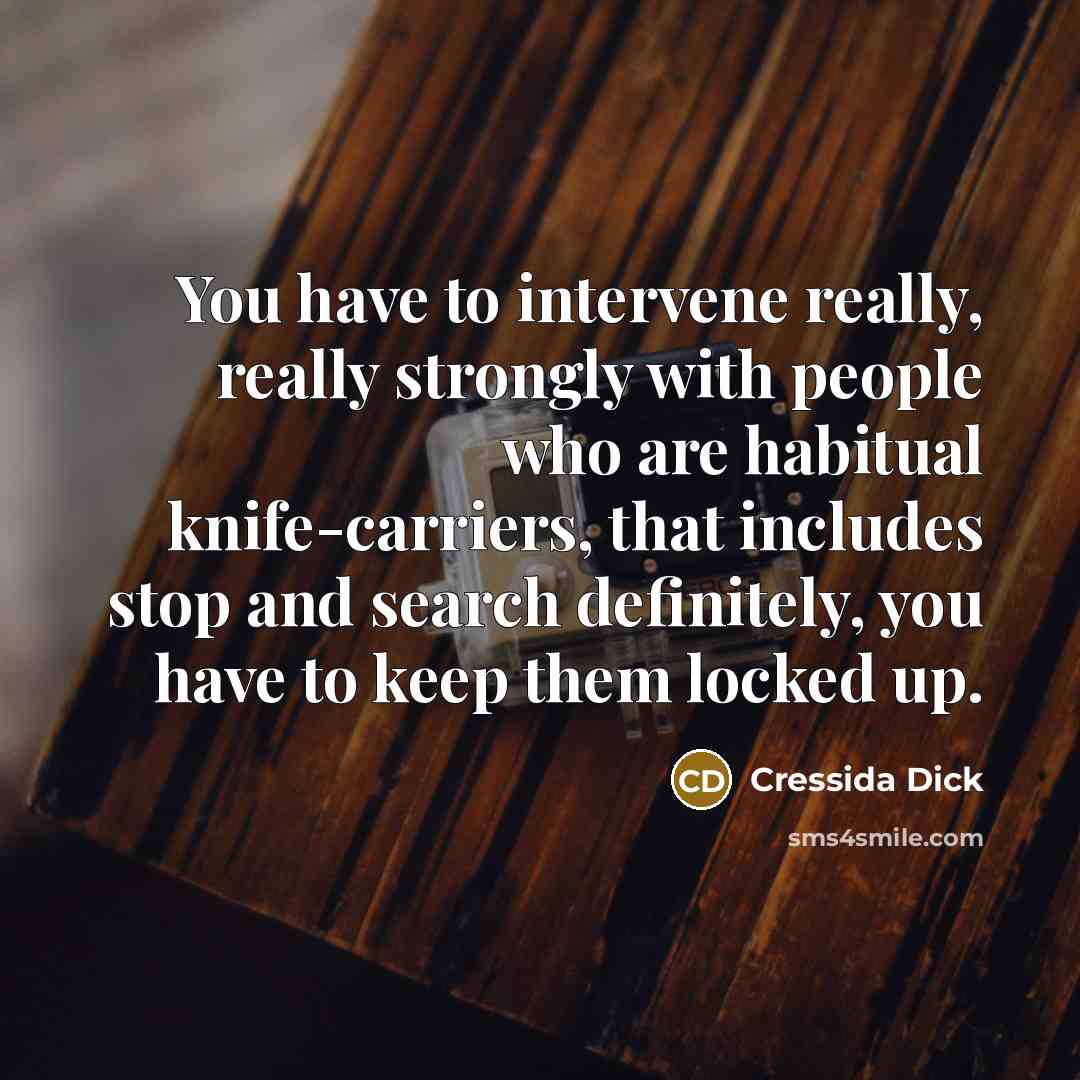 “You have to intervene really, really strongly with people who are habitual knife-carriers, that includes stop and search definitely, you have to keep them locked up.” quote by Cressida Dick