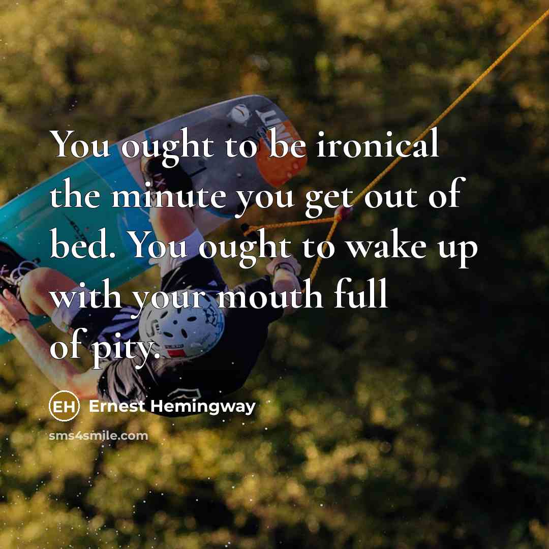 “You ought to be ironical the minute you get out of bed. You ought to wake up with your mouth full of pity.” quote by Ernest Hemingway