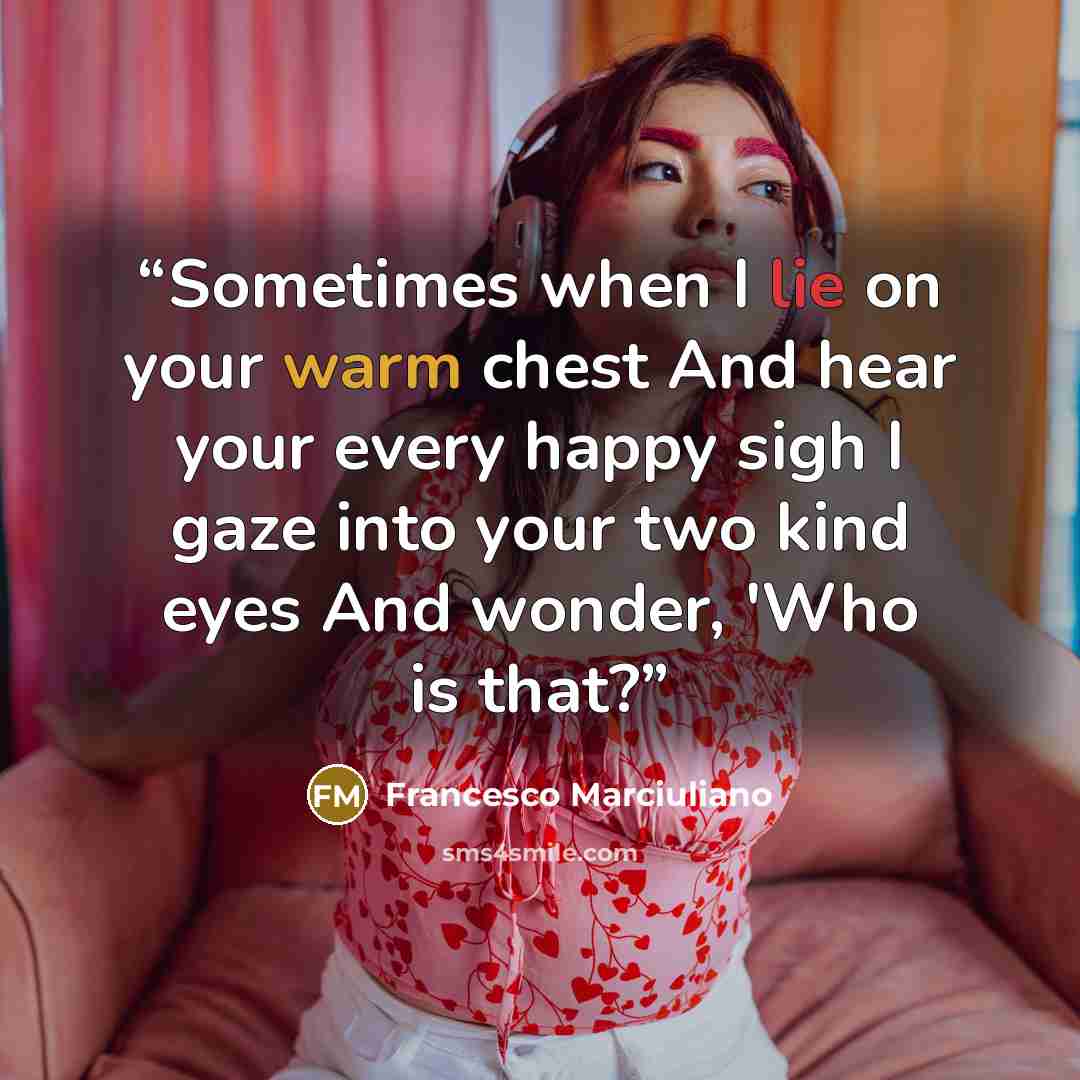 “Sometimes when I lie on your warm chest And hear your every happy sigh I gaze into your two kind eyes And wonder, 'Who is that?” quote by Francesco Marciuliano
