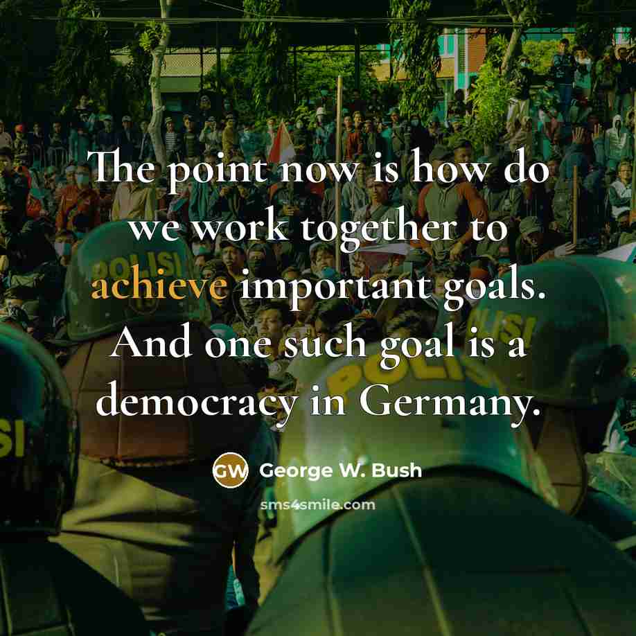 “The point now is how do we work together to achieve important goals. And one such goal is a democracy in Germany.” quote by George W. Bush