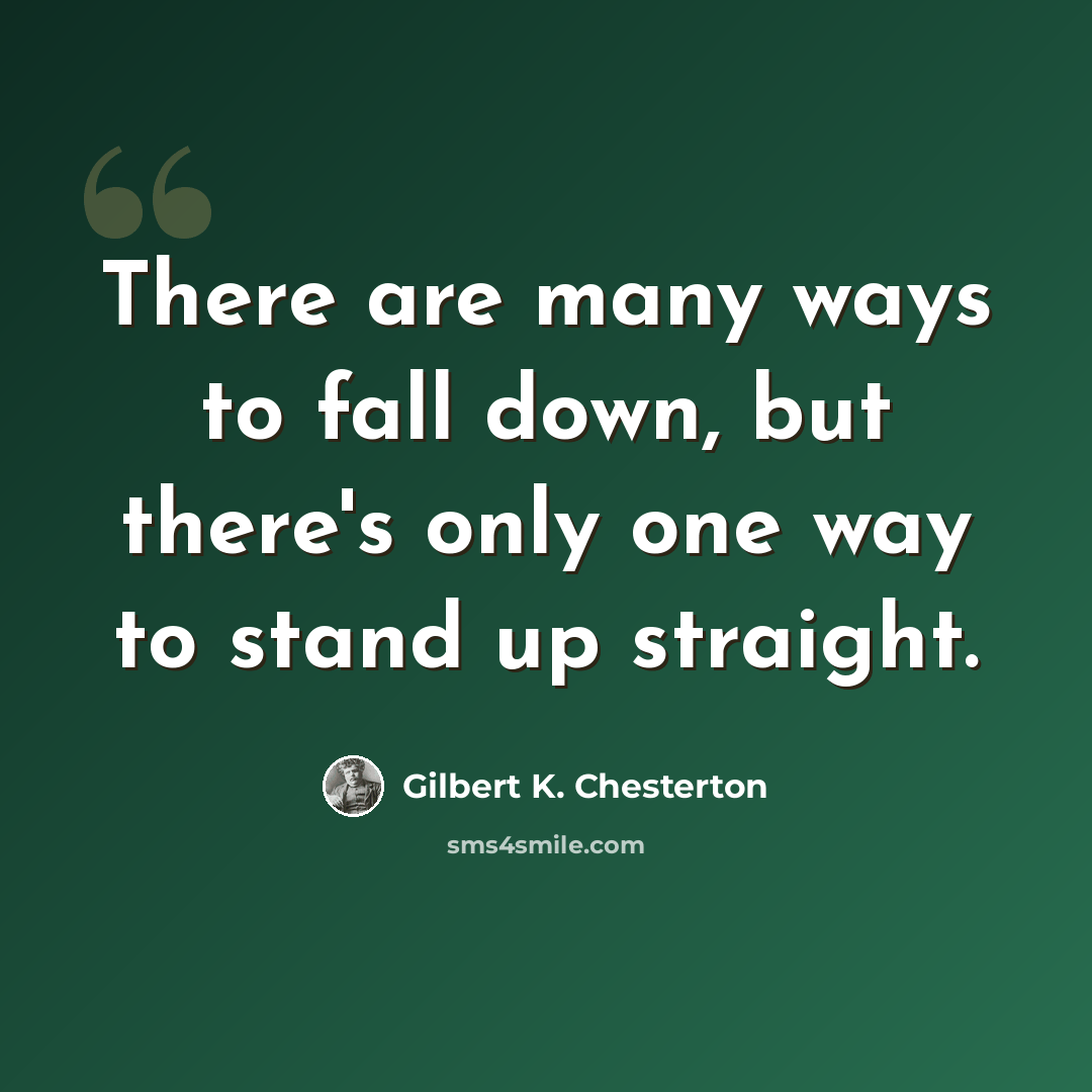 “There are many ways to fall down, but there's only one way to stand up straight.” quote by Gilbert K. Chesterton