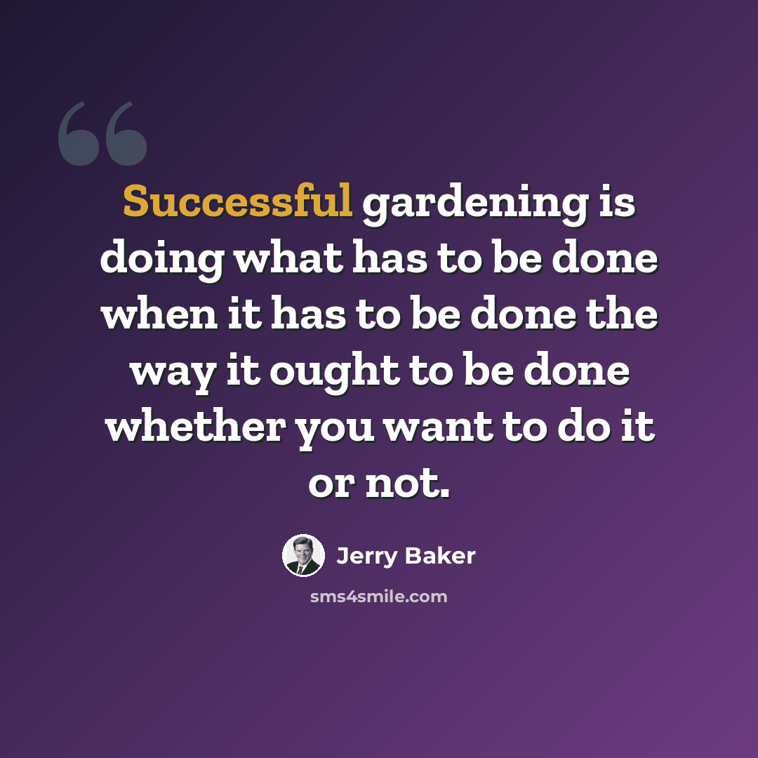 “Successful gardening is doing what has to be done when it has to be done the way it ought to be done whether you want to do it or not.” quote by Jerry Baker