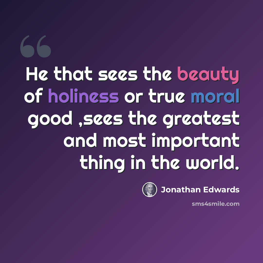 “He that sees the beauty of holiness or true moral good ,sees the greatest and most important thing in the world.” quote by Jonathan Edwards